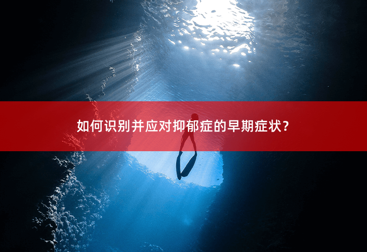 如何识别并应对抑郁症的早期症状？早期抑郁症症状的识别与处理-掌中文学