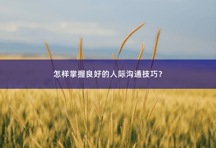 怎样掌握良好的人际沟通技巧？充实内在，展现魅力-掌中文学