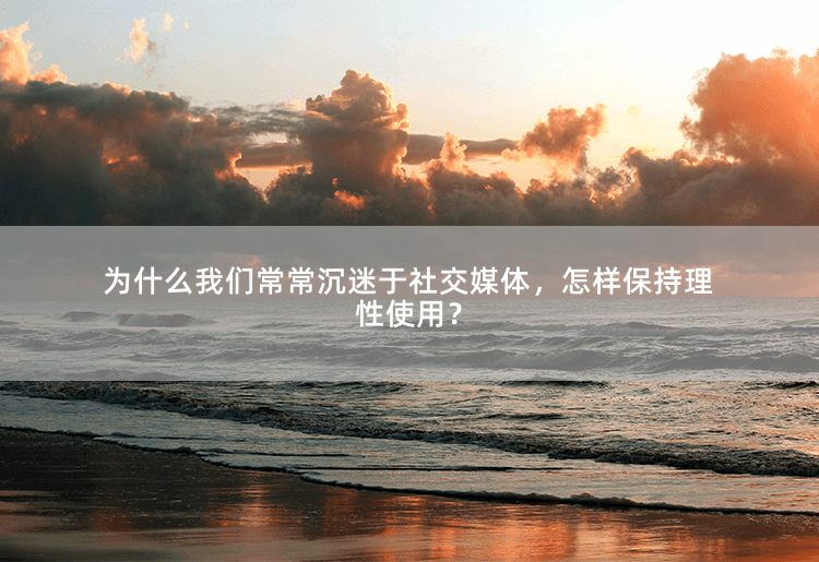 为什么我们常常沉迷于社交媒体，怎样保持理性使用？探索社交媒体成瘾的心理机制与防范策略-掌中文学