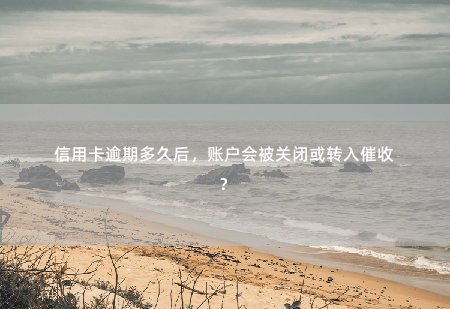 信用卡逾期多久后，账户会被关闭或转入催收？信用卡逾期多久后账户会被关闭？-掌中文学