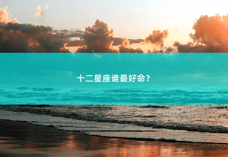十二星座谁最好命?每个星座都有其独特的魅力和优点,各有各的好命。-掌中文学