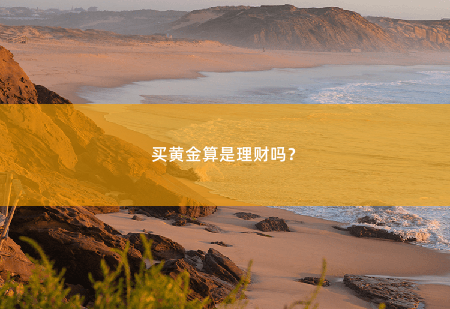 买黄金算是理财吗？黄金还能买吗-掌中文学