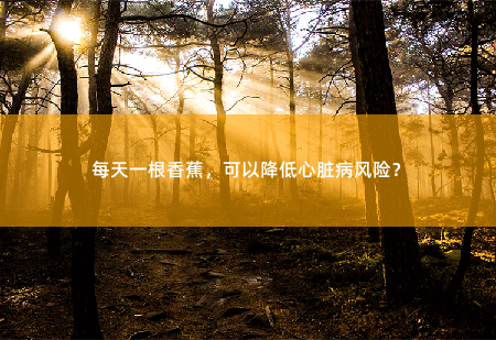每天一根香蕉，可以降低心脏病风险？香蕉保护心脏健康的秘密-掌中文学