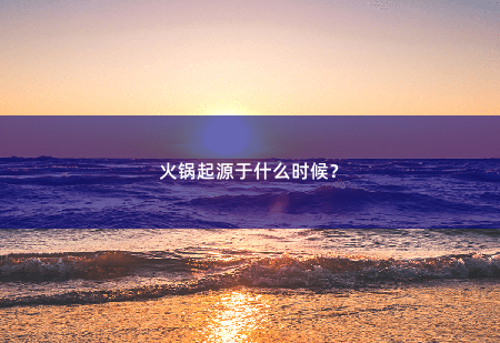 火锅起源于什么时候？-掌中文学