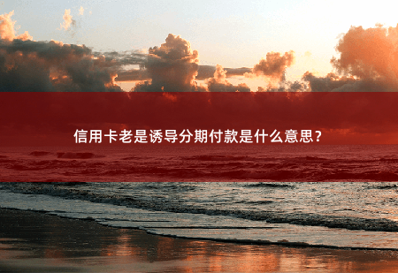 信用卡老是诱导分期付款是什么意思？-掌中文学