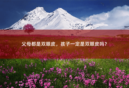 父母都是双眼皮，孩子一定是双眼皮吗？-掌中文学