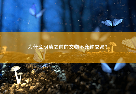 为什么明清之前的文物不允许交易？-掌中文学