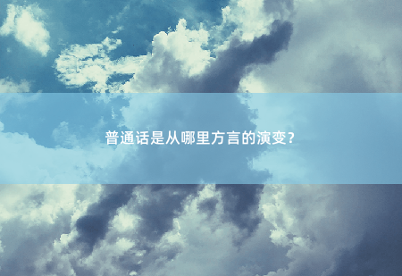 普通话是从哪里方言的演变?探寻中国语言多样性的脉络-掌中文学