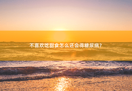 不喜欢吃甜食怎么还会得糖尿病?令人不解的疾病来源-掌中文学