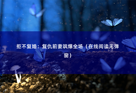 拒不复婚：复仇前妻飒爆全场（在线阅读无弹窗）冰冷的江水充斥着她的感官，带走她所有的意识，也带走了她所有的绝望。-掌中文学