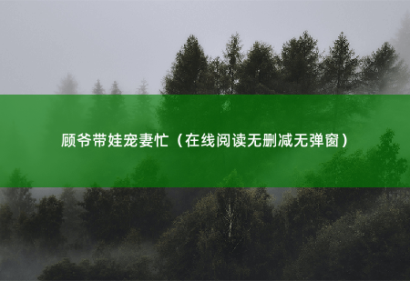 顾爷带娃宠妻忙（在线阅读无删减无弹窗） 她带着五个儿子归来，强势虐渣，爽到爆。-掌中文学
