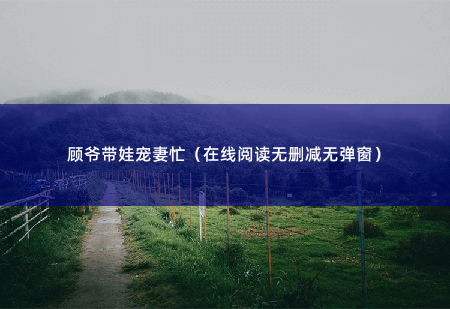 顾爷带娃宠妻忙(在线阅读无删减无弹窗)她刚从乡下回来就被人算计,本以为睡了个牛郎-掌中文学