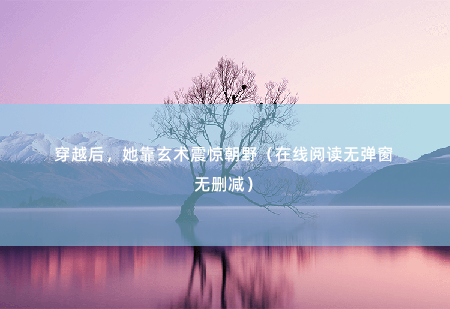 穿越后，她靠玄术震惊朝野（在线阅读无弹窗无删减）能动手就绝不BB，今天的仇绝不等到明天报！-掌中文学