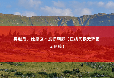 穿越后,她靠玄术震惊朝野(在线阅读无弹窗无删减)一朝穿越,竟成了被退婚的丑女小可怜。-掌中文学