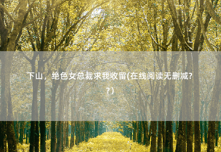 下山,绝色女总裁求我收留(在线阅读无删减版)太疼了,我不要了,你之前没说有这么疼……-掌中文学