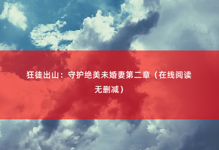 狂徒出山:守护绝美未婚妻 李星君, 楚梦瑶(在线阅读无删减) 豪门大佬为何齐聚于此?-掌中文学