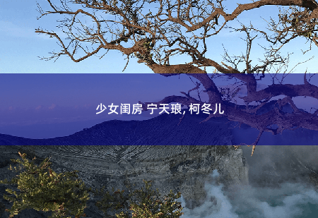  少女闺房 宁天琅, 柯冬儿我的七个姐姐国色天姿-掌中文学