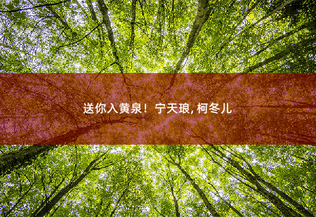 送你入黄泉！宁天琅, 柯冬儿我的七个姐姐国色天姿-掌中文学