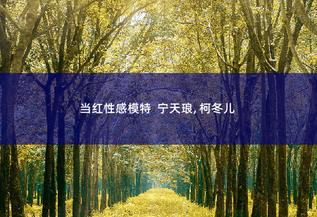 当红性感模特  宁天琅, 柯冬儿我的七个姐姐国色天姿-掌中文学
