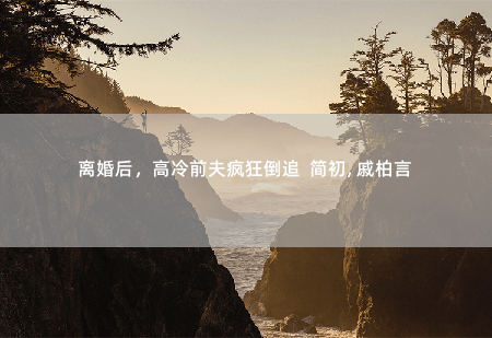 离婚后，高冷前夫疯狂倒追  简初, 戚柏言让她和异性保持距离-掌中文学
