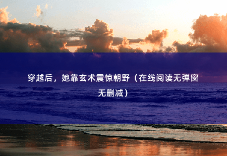 穿越后，她靠玄术震惊朝野（在线阅读无弹窗无删减）念你是功臣之后，给你个机会道歉-掌中文学