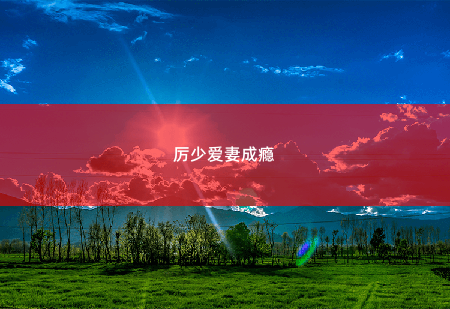 厉少爱妻成瘾邪魅的英俊男人-掌中文学