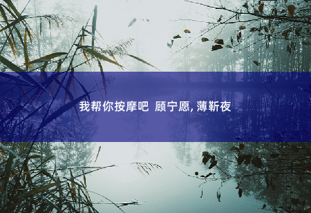 我帮你按摩吧  顾宁愿, 薄靳夜财阀的小撩妻，带三个祖宗回来了-掌中文学