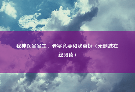我神医谷谷主，老婆竟要和我离婚（无删减在线阅读）给你十亿离开她-掌中文学