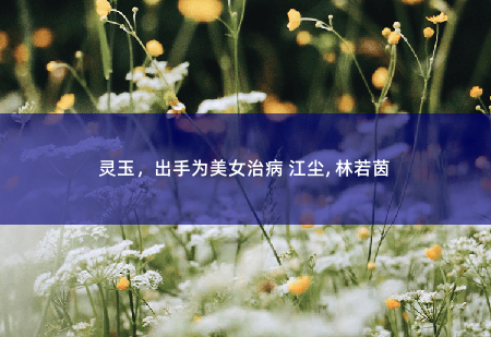 灵玉，出手为美女治病 江尘, 林若茵都市仙帝弃少-掌中文学